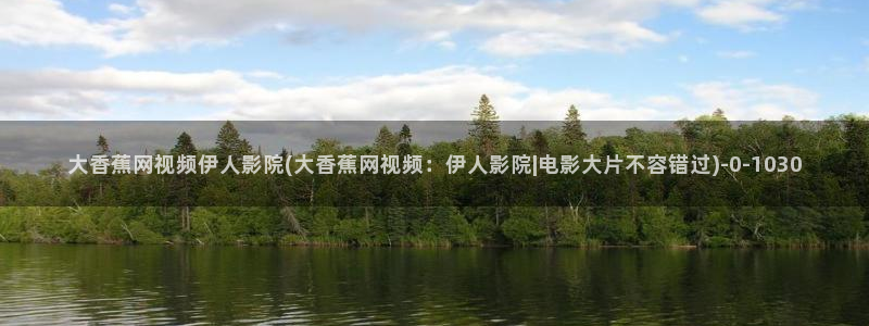 伊人成影院久久：大香蕉网视频伊人影院(大香蕉网视频：伊人影院|电影大片不容错过)