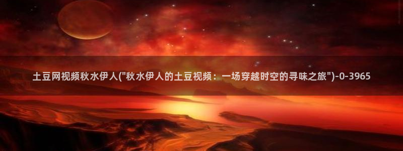 嫩草影院久久伊人：土豆网视频秋水伊人(\