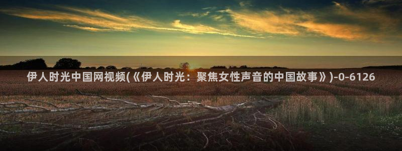 伊人热视屏：伊人时光中国网视频(《伊人时光：聚焦女性声音的中国故事》)