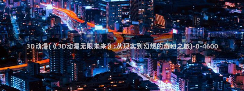 韩国动漫：3D动漫(《3D动漫无限未来》:从现实到幻想的奇幻之旅)